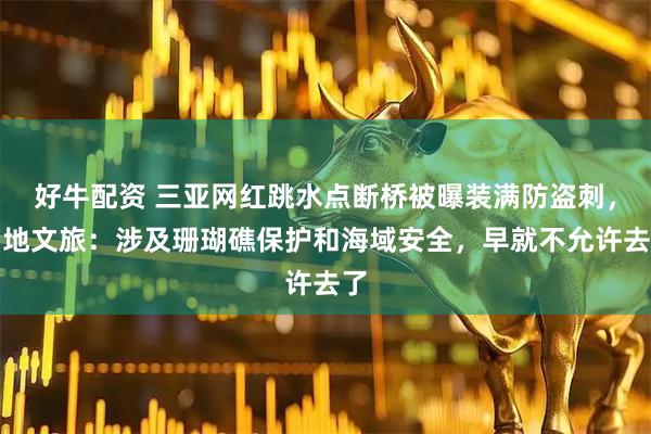 好牛配资 三亚网红跳水点断桥被曝装满防盗刺，当地文旅：涉及珊瑚礁保护和海域安全，早就不允许去了