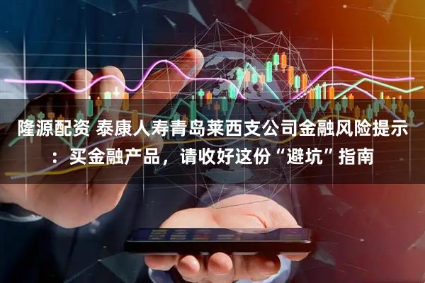 隆源配资 泰康人寿青岛莱西支公司金融风险提示：买金融产品，请收好这份“避坑”指南