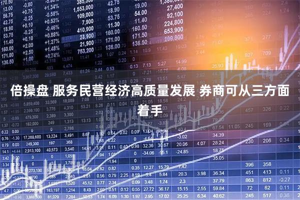 倍操盘 服务民营经济高质量发展 券商可从三方面着手