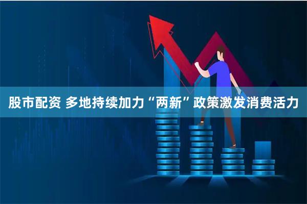 股市配资 多地持续加力“两新”政策激发消费活力