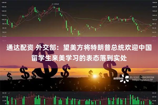 通达配资 外交部：望美方将特朗普总统欢迎中国留学生来美学习的表态落到实处