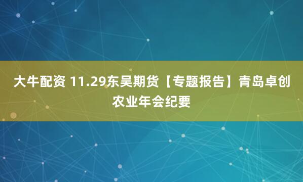 大牛配资 11.29东吴期货【专题报告】青岛卓创农业年会纪要