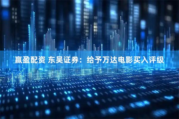 赢盈配资 东吴证券：给予万达电影买入评级