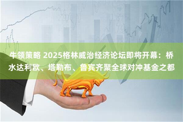 牛领策略 2025格林威治经济论坛即将开幕：桥水达利欧、塔勒布、鲁宾齐聚全球对冲基金之都