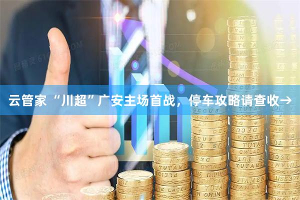云管家 “川超”广安主场首战，停车攻略请查收→