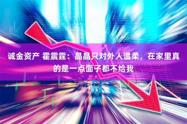 诚金资产 霍震霆：晶晶只对外人温柔，在家里真的是一点面子都不给我