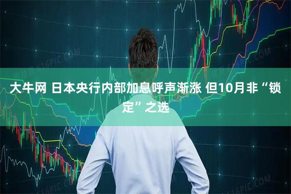 大牛网 日本央行内部加息呼声渐涨 但10月非“锁定”之选