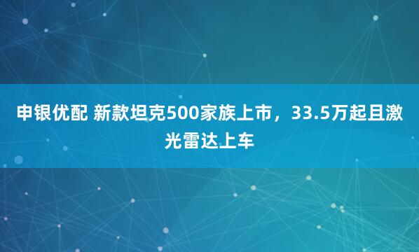 申银优配 新款坦克500家族上市,33.5万起且激光雷达上车