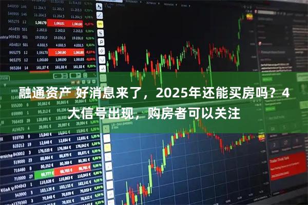 融通资产 好消息来了，2025年还能买房吗？4大信号出现，购房者可以关注