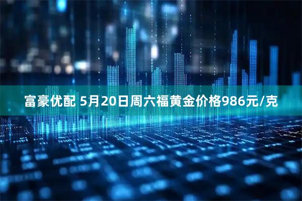 富豪优配 5月20日周六福黄金价格986元/克