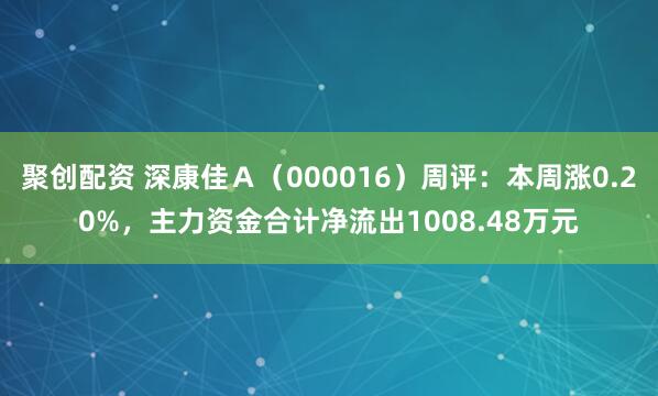 聚创配资 深康佳Ａ（000016）周评：本周涨0.20%，主力资金合计净流出1008.48万元