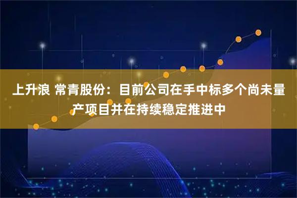 上升浪 常青股份：目前公司在手中标多个尚未量产项目并在持续稳定推进中