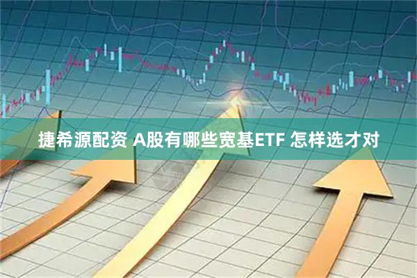 捷希源配资 A股有哪些宽基ETF 怎样选才对