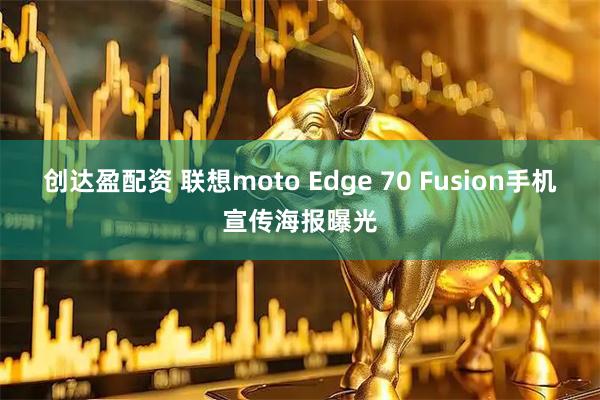 创达盈配资 联想moto Edge 70 Fusion手机宣传海报曝光