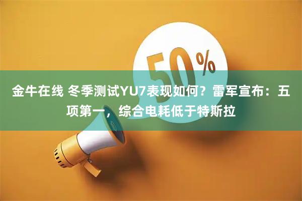 金牛在线 冬季测试YU7表现如何？雷军宣布：五项第一，综合电耗低于特斯拉