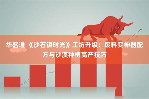 华盛通 《沙石镇时光》工坊升级:废料变神器配方与沙漠种植高产技巧