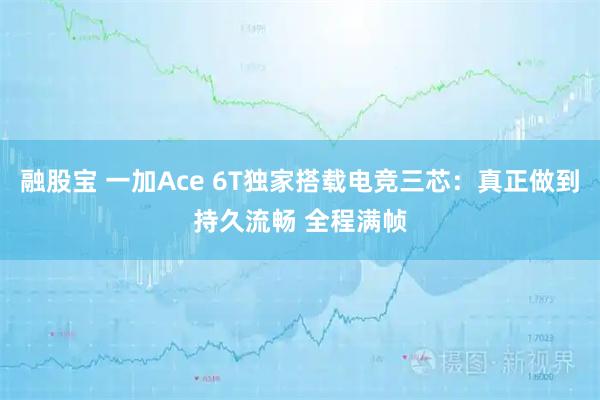 融股宝 一加Ace 6T独家搭载电竞三芯:真正做到持久流畅 全程满帧