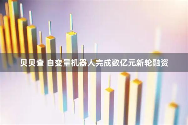 贝贝查 自变量机器人完成数亿元新轮融资