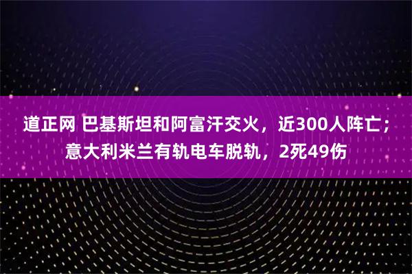 道正网 巴基斯坦和阿富汗交火,近300人阵亡;意大利米兰有轨电车脱轨,2死49伤