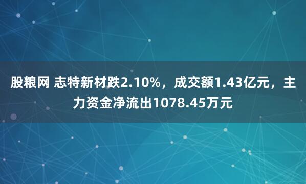 股粮网 志特新材跌2.10%，成交额1.43亿元，主力资金净流出1078.45万元