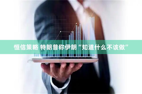 恒信策略 特朗普称伊朗“知道什么不该做”