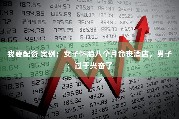 我要配资 案例：女子怀胎八个月命丧酒店，男子：过于兴奋了