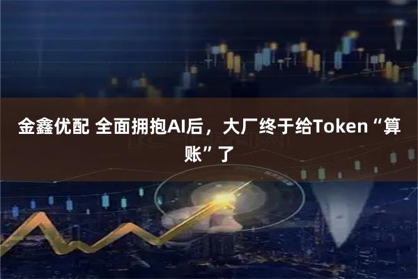 金鑫优配 全面拥抱AI后，大厂终于给Token“算账”了