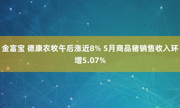 金富宝 德康农牧午后涨近8% 5月商品猪销售收入环增5.07%