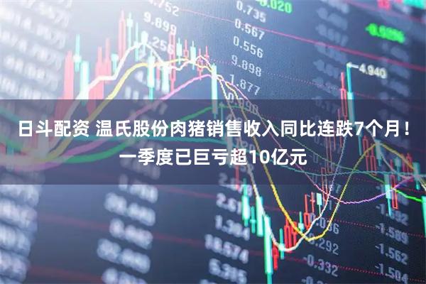 日斗配资 温氏股份肉猪销售收入同比连跌7个月！一季度已巨亏超10亿元